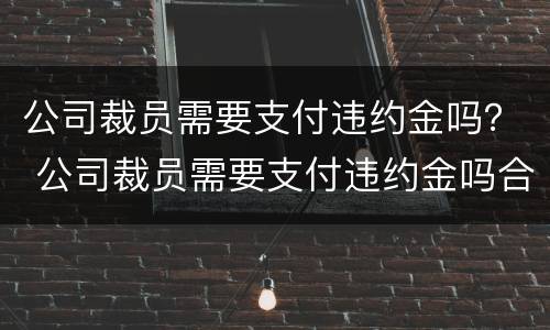 公司裁员需要支付违约金吗？ 公司裁员需要支付违约金吗合法吗