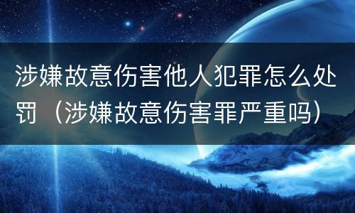 涉嫌故意伤害他人犯罪怎么处罚（涉嫌故意伤害罪严重吗）