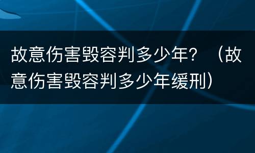 故意伤害毁容判多少年？（故意伤害毁容判多少年缓刑）