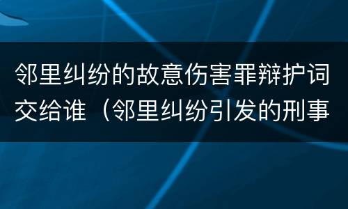 邻里纠纷的故意伤害罪辩护词交给谁（邻里纠纷引发的刑事案件司法解释）