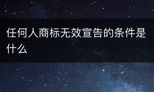 任何人商标无效宣告的条件是什么