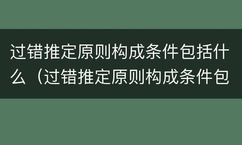 过错推定原则构成条件包括什么（过错推定原则构成条件包括什么和什么）