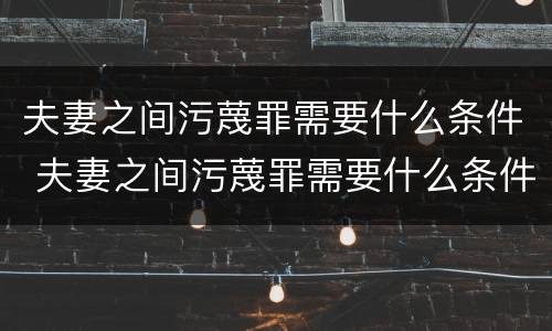 夫妻之间污蔑罪需要什么条件 夫妻之间污蔑罪需要什么条件呢