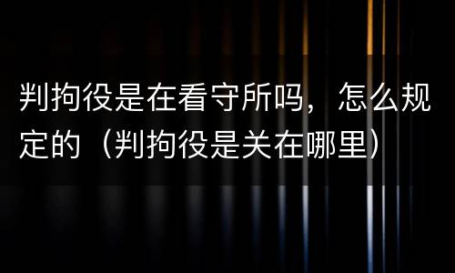 判拘役是在看守所吗，怎么规定的（判拘役是关在哪里）