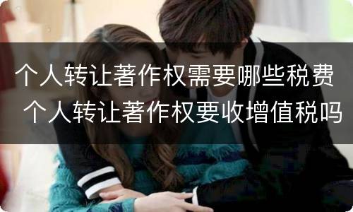 个人转让著作权需要哪些税费 个人转让著作权要收增值税吗