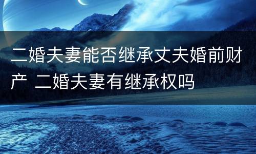 二婚夫妻能否继承丈夫婚前财产 二婚夫妻有继承权吗