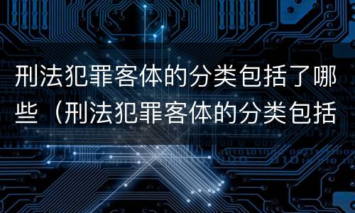 刑法犯罪客体的分类包括了哪些（刑法犯罪客体的分类包括了哪些内容）