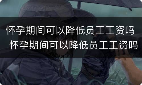 怀孕期间可以降低员工工资吗 怀孕期间可以降低员工工资吗