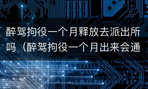 醉驾拘役一个月释放去派出所吗（醉驾拘役一个月出来会通知家属么）