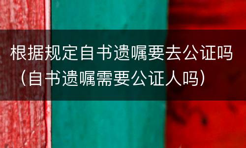 根据规定自书遗嘱要去公证吗（自书遗嘱需要公证人吗）