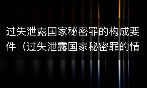 过失泄露国家秘密罪的构成要件（过失泄露国家秘密罪的情形有哪些?）