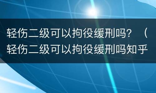 轻伤二级可以拘役缓刑吗？（轻伤二级可以拘役缓刑吗知乎）