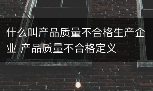什么叫产品质量不合格生产企业 产品质量不合格定义