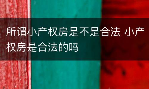 所谓小产权房是不是合法 小产权房是合法的吗