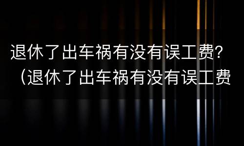 退休了出车祸有没有误工费？（退休了出车祸有没有误工费赔偿）