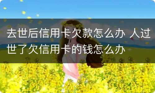 去世后信用卡欠款怎么办 人过世了欠信用卡的钱怎么办