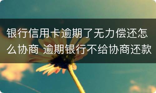 银行信用卡逾期了无力偿还怎么协商 逾期银行不给协商还款怎么办
