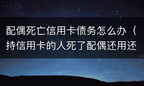 配偶死亡信用卡债务怎么办（持信用卡的人死了配偶还用还吗）