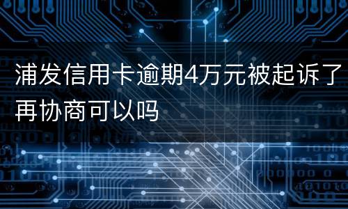 浦发信用卡逾期4万元被起诉了再协商可以吗