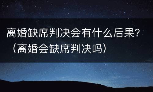 离婚缺席判决会有什么后果？（离婚会缺席判决吗）