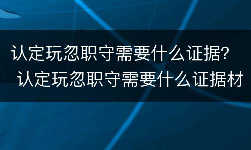 认定玩忽职守需要什么证据？ 认定玩忽职守需要什么证据材料