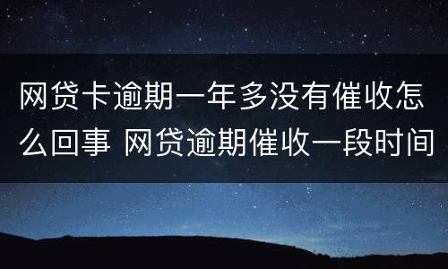 网贷卡逾期一年多没有催收怎么回事 网贷逾期催收一段时间后怎么不催了