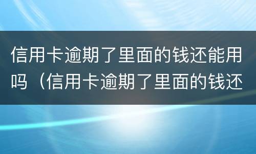 信用卡逾期了里面的钱还能用吗（信用卡逾期了里面的钱还能用吗知乎）