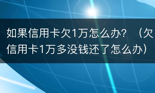 如果信用卡欠1万怎么办？（欠信用卡1万多没钱还了怎么办）