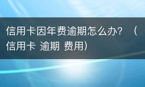 信用卡因年费逾期怎么办？（信用卡 逾期 费用）