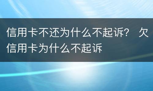 信用卡不还为什么不起诉？ 欠信用卡为什么不起诉