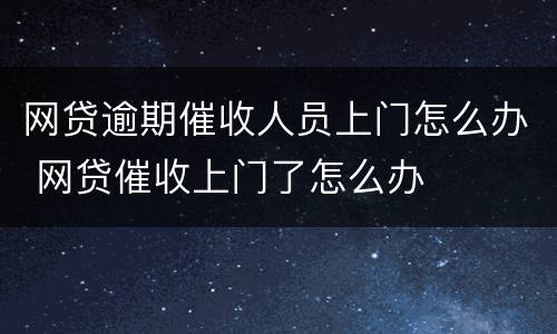 网贷逾期催收人员上门怎么办 网贷催收上门了怎么办