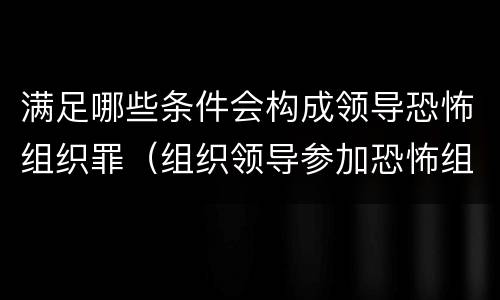 满足哪些条件会构成领导恐怖组织罪（组织领导参加恐怖组织罪是危险犯还是行为犯）