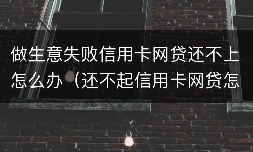 做生意失败信用卡网贷还不上怎么办（还不起信用卡网贷怎么办）