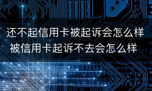 还不起信用卡被起诉会怎么样 被信用卡起诉不去会怎么样
