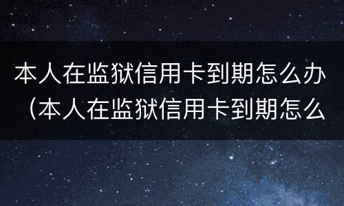 本人在监狱信用卡到期怎么办（本人在监狱信用卡到期怎么办呢）