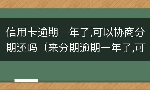 信用卡逾期一年了,可以协商分期还吗（来分期逾期一年了,可以协商分期还吗）