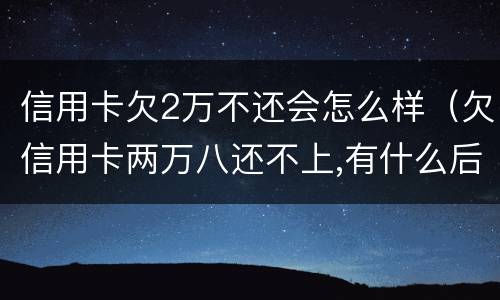 信用卡欠2万不还会怎么样（欠信用卡两万八还不上,有什么后果）