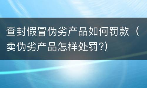 查封假冒伪劣产品如何罚款（卖伪劣产品怎样处罚?）