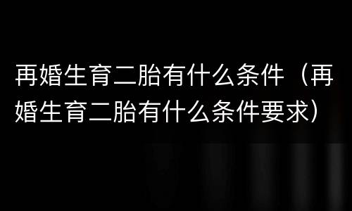 再婚生育二胎有什么条件（再婚生育二胎有什么条件要求）
