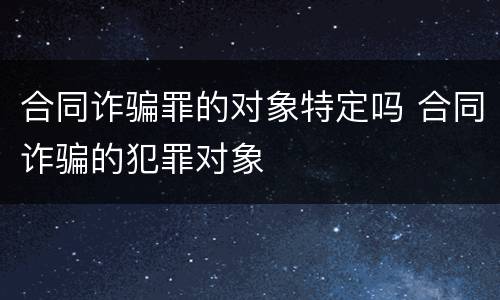 合同诈骗罪的对象特定吗 合同诈骗的犯罪对象