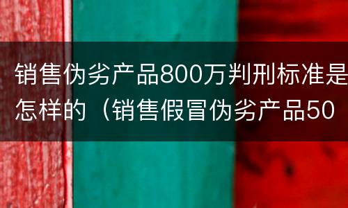 销售伪劣产品800万判刑标准是怎样的（销售假冒伪劣产品50万判刑）
