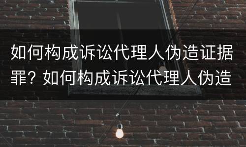 如何构成诉讼代理人伪造证据罪? 如何构成诉讼代理人伪造证据罪立案标准