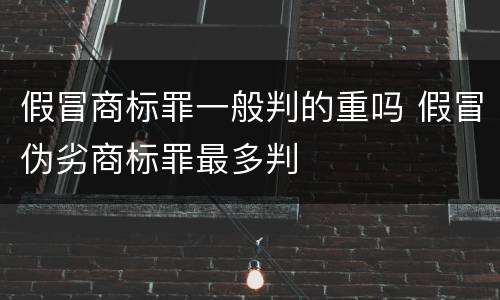 假冒商标罪一般判的重吗 假冒伪劣商标罪最多判