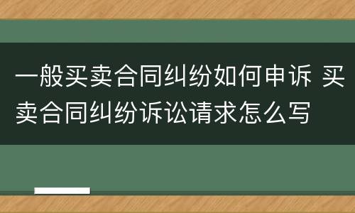 一般买卖合同纠纷如何申诉 买卖合同纠纷诉讼请求怎么写
