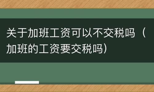 关于加班工资可以不交税吗（加班的工资要交税吗）