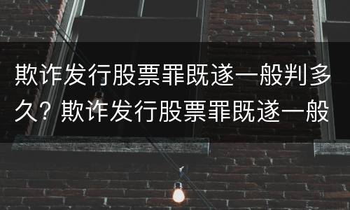 欺诈发行股票罪既遂一般判多久? 欺诈发行股票罪既遂一般判多久呢