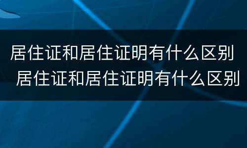 居住证和居住证明有什么区别 居住证和居住证明有什么区别?