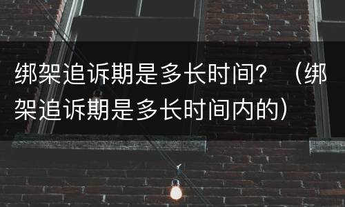 绑架追诉期是多长时间？（绑架追诉期是多长时间内的）