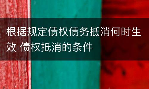 根据规定债权债务抵消何时生效 债权抵消的条件