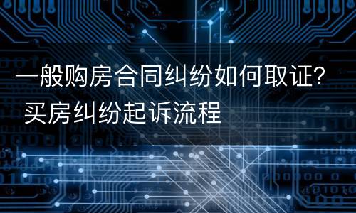 一般购房合同纠纷如何取证？ 买房纠纷起诉流程